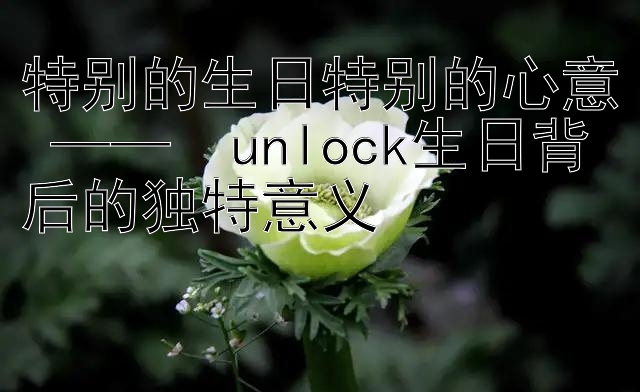 特别的生日特别的心意 ——  unlock生日背后的独特意义